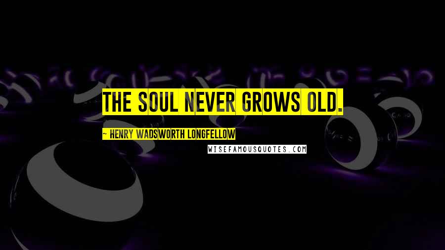 Henry Wadsworth Longfellow Quotes: The soul never grows old.