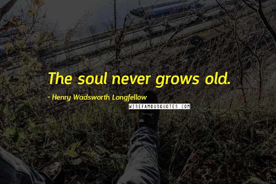 Henry Wadsworth Longfellow Quotes: The soul never grows old.