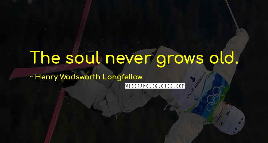 Henry Wadsworth Longfellow Quotes: The soul never grows old.