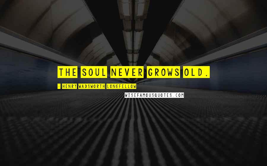 Henry Wadsworth Longfellow Quotes: The soul never grows old.