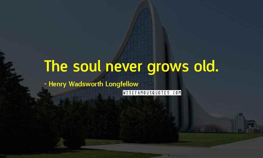 Henry Wadsworth Longfellow Quotes: The soul never grows old.