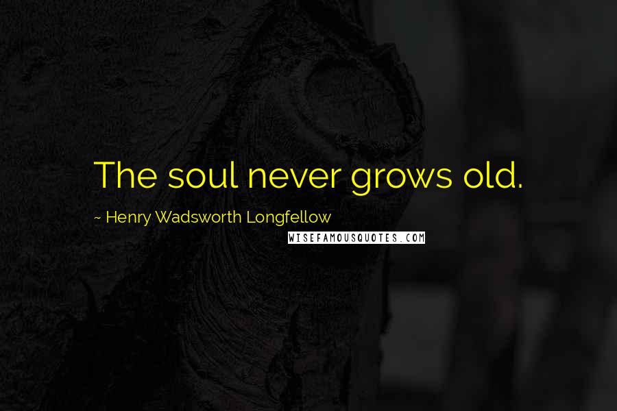 Henry Wadsworth Longfellow Quotes: The soul never grows old.