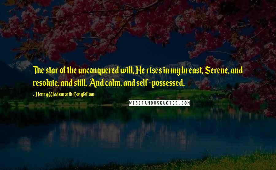 Henry Wadsworth Longfellow Quotes: The star of the unconquered will, He rises in my breast, Serene, and resolute, and still, And calm, and self-possessed.
