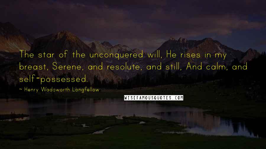 Henry Wadsworth Longfellow Quotes: The star of the unconquered will, He rises in my breast, Serene, and resolute, and still, And calm, and self-possessed.