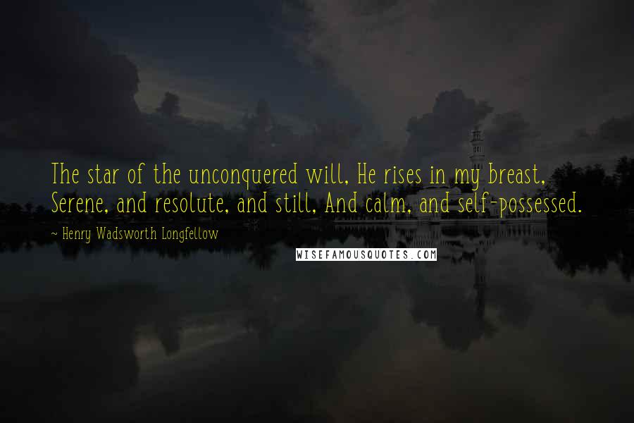 Henry Wadsworth Longfellow Quotes: The star of the unconquered will, He rises in my breast, Serene, and resolute, and still, And calm, and self-possessed.
