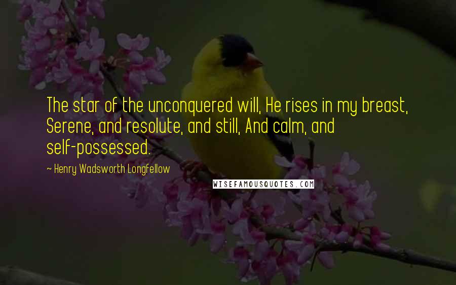 Henry Wadsworth Longfellow Quotes: The star of the unconquered will, He rises in my breast, Serene, and resolute, and still, And calm, and self-possessed.
