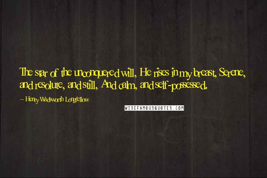 Henry Wadsworth Longfellow Quotes: The star of the unconquered will, He rises in my breast, Serene, and resolute, and still, And calm, and self-possessed.
