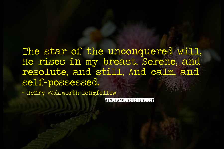 Henry Wadsworth Longfellow Quotes: The star of the unconquered will, He rises in my breast, Serene, and resolute, and still, And calm, and self-possessed.