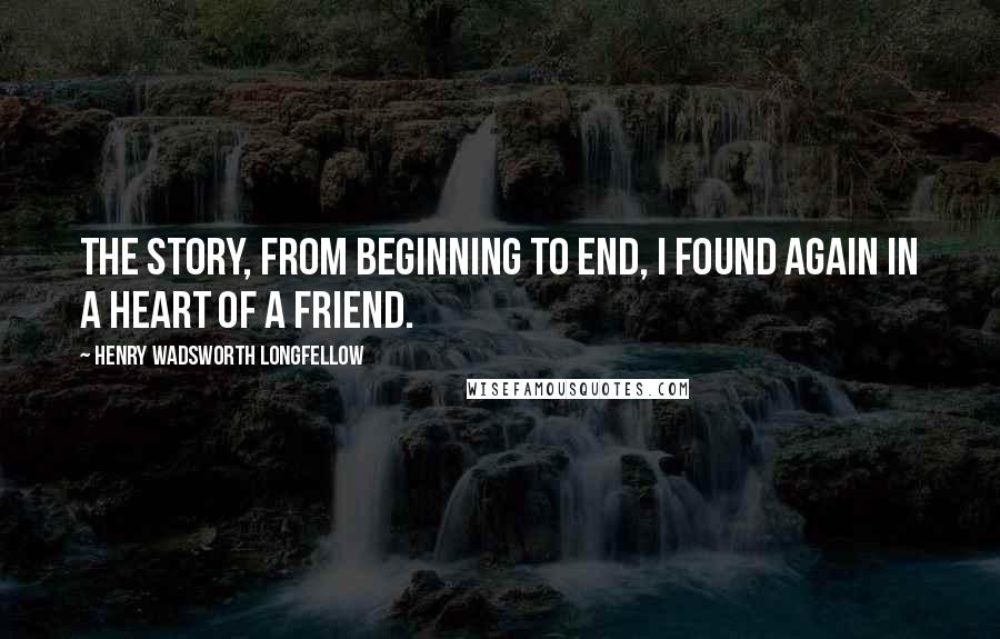Henry Wadsworth Longfellow Quotes: The story, from beginning to end, I found again in a heart of a friend.