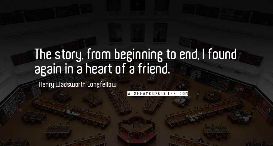 Henry Wadsworth Longfellow Quotes: The story, from beginning to end, I found again in a heart of a friend.