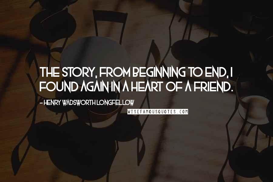 Henry Wadsworth Longfellow Quotes: The story, from beginning to end, I found again in a heart of a friend.