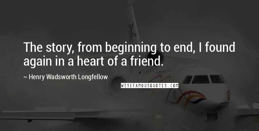 Henry Wadsworth Longfellow Quotes: The story, from beginning to end, I found again in a heart of a friend.