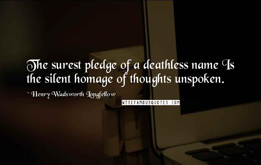 Henry Wadsworth Longfellow Quotes: The surest pledge of a deathless name Is the silent homage of thoughts unspoken.