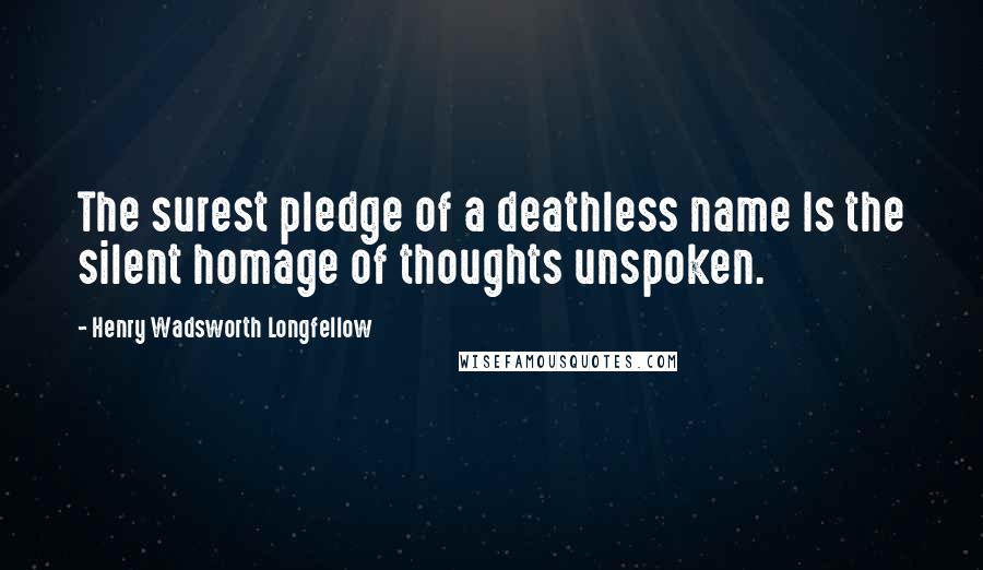 Henry Wadsworth Longfellow Quotes: The surest pledge of a deathless name Is the silent homage of thoughts unspoken.