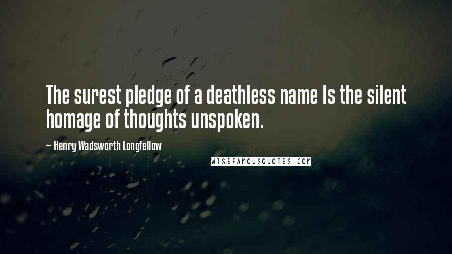 Henry Wadsworth Longfellow Quotes: The surest pledge of a deathless name Is the silent homage of thoughts unspoken.