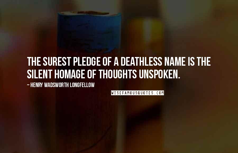 Henry Wadsworth Longfellow Quotes: The surest pledge of a deathless name Is the silent homage of thoughts unspoken.