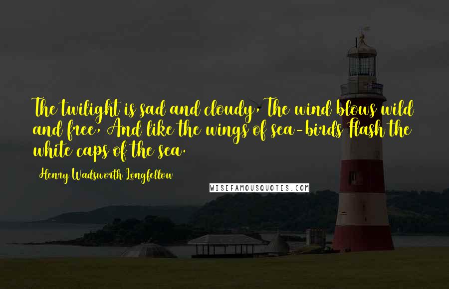 Henry Wadsworth Longfellow Quotes: The twilight is sad and cloudy, The wind blows wild and free, And like the wings of sea-birds Flash the white caps of the sea.