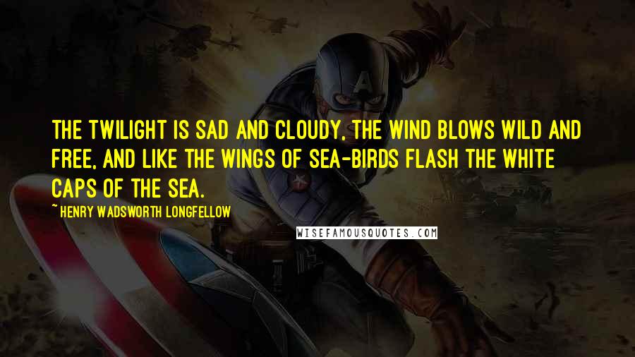 Henry Wadsworth Longfellow Quotes: The twilight is sad and cloudy, The wind blows wild and free, And like the wings of sea-birds Flash the white caps of the sea.