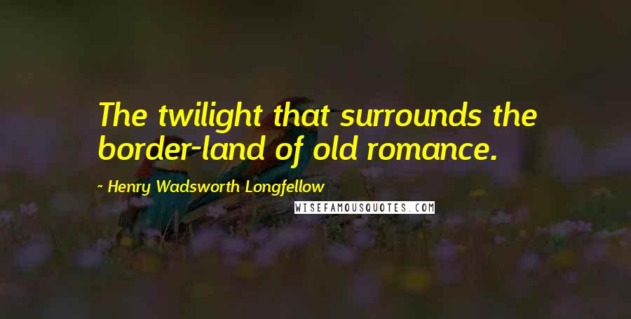 Henry Wadsworth Longfellow Quotes: The twilight that surrounds the border-land of old romance.