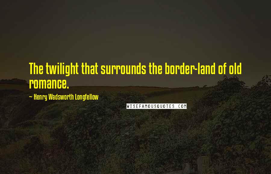 Henry Wadsworth Longfellow Quotes: The twilight that surrounds the border-land of old romance.