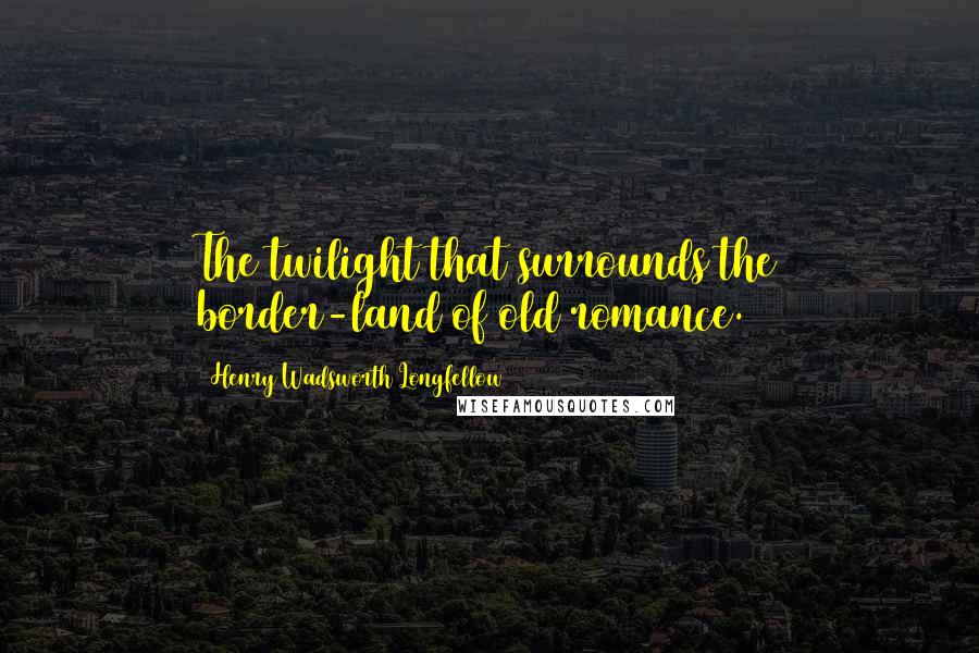 Henry Wadsworth Longfellow Quotes: The twilight that surrounds the border-land of old romance.