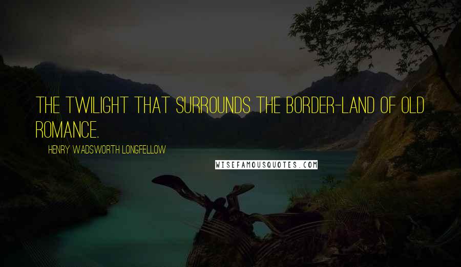 Henry Wadsworth Longfellow Quotes: The twilight that surrounds the border-land of old romance.