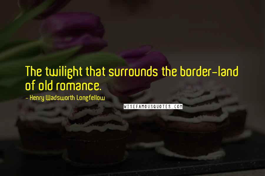 Henry Wadsworth Longfellow Quotes: The twilight that surrounds the border-land of old romance.