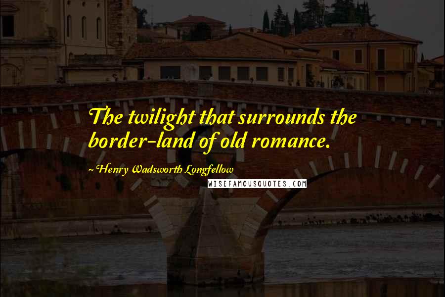 Henry Wadsworth Longfellow Quotes: The twilight that surrounds the border-land of old romance.