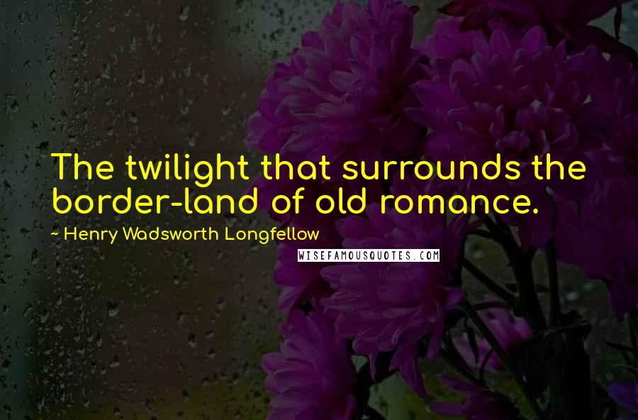 Henry Wadsworth Longfellow Quotes: The twilight that surrounds the border-land of old romance.