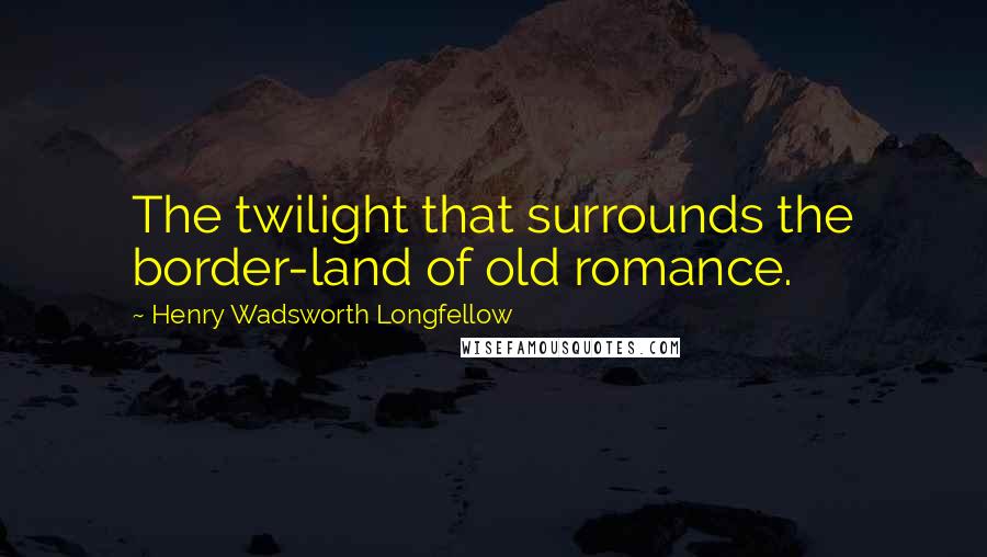 Henry Wadsworth Longfellow Quotes: The twilight that surrounds the border-land of old romance.