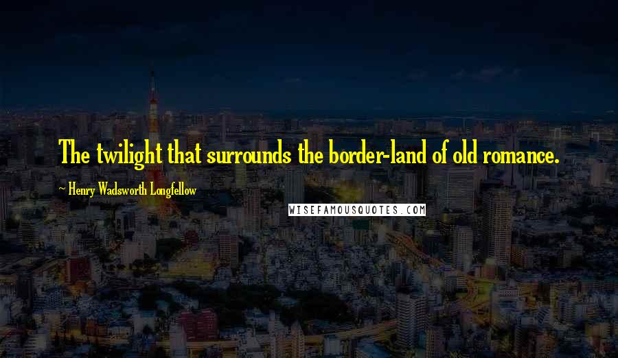 Henry Wadsworth Longfellow Quotes: The twilight that surrounds the border-land of old romance.