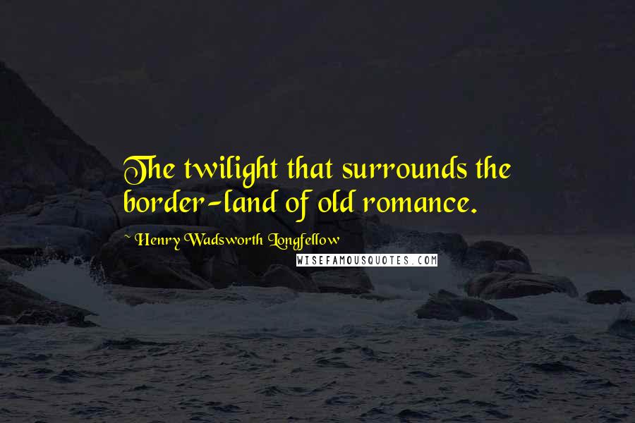 Henry Wadsworth Longfellow Quotes: The twilight that surrounds the border-land of old romance.