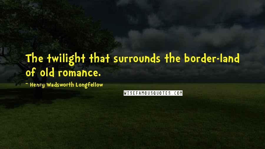 Henry Wadsworth Longfellow Quotes: The twilight that surrounds the border-land of old romance.