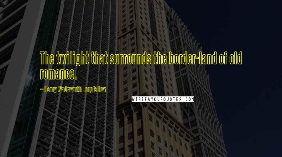 Henry Wadsworth Longfellow Quotes: The twilight that surrounds the border-land of old romance.