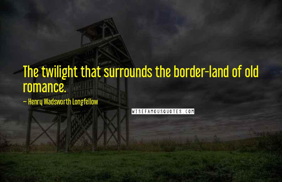 Henry Wadsworth Longfellow Quotes: The twilight that surrounds the border-land of old romance.