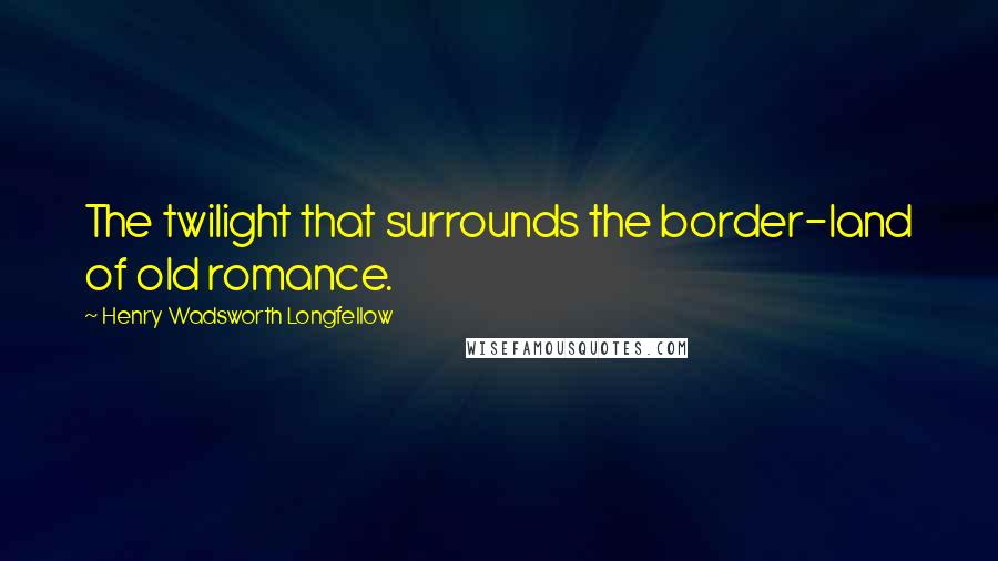 Henry Wadsworth Longfellow Quotes: The twilight that surrounds the border-land of old romance.