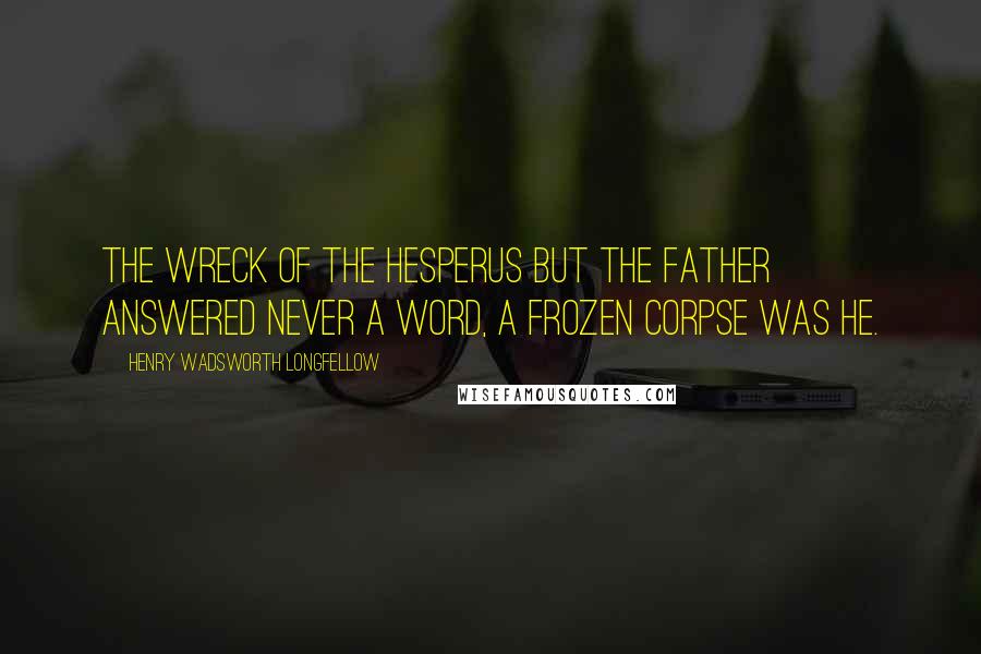 Henry Wadsworth Longfellow Quotes: The Wreck of the Hesperus But the father answered never a word, A frozen corpse was he.