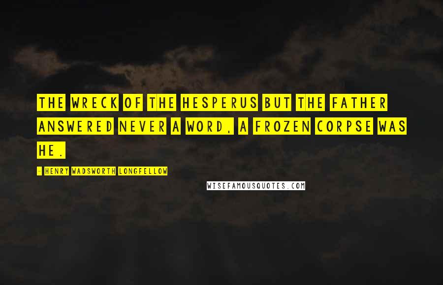 Henry Wadsworth Longfellow Quotes: The Wreck of the Hesperus But the father answered never a word, A frozen corpse was he.