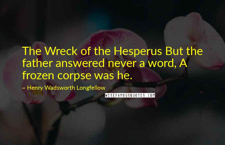 Henry Wadsworth Longfellow Quotes: The Wreck of the Hesperus But the father answered never a word, A frozen corpse was he.