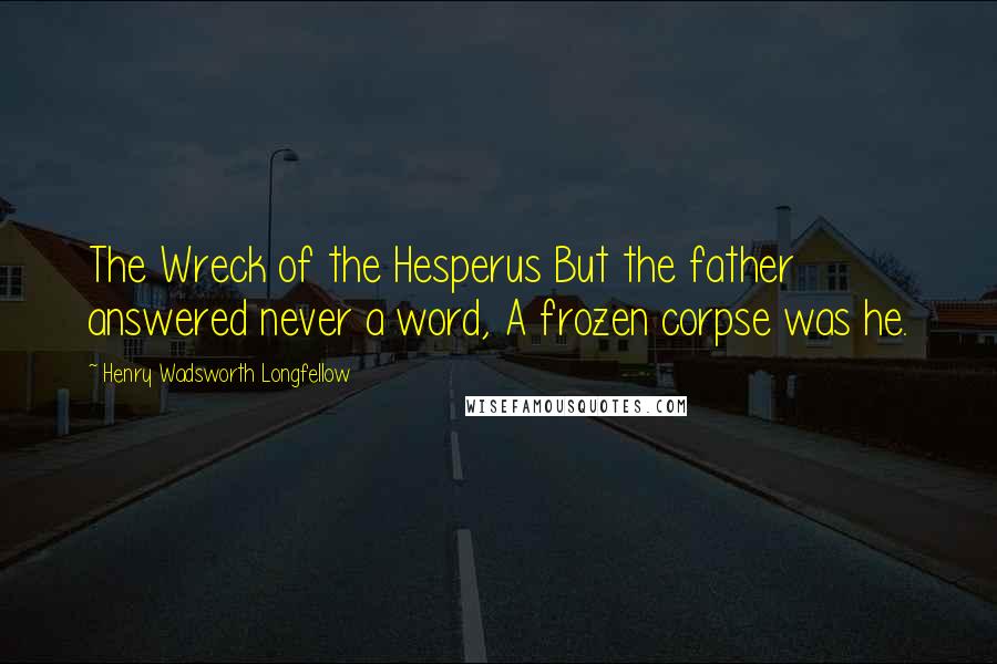 Henry Wadsworth Longfellow Quotes: The Wreck of the Hesperus But the father answered never a word, A frozen corpse was he.