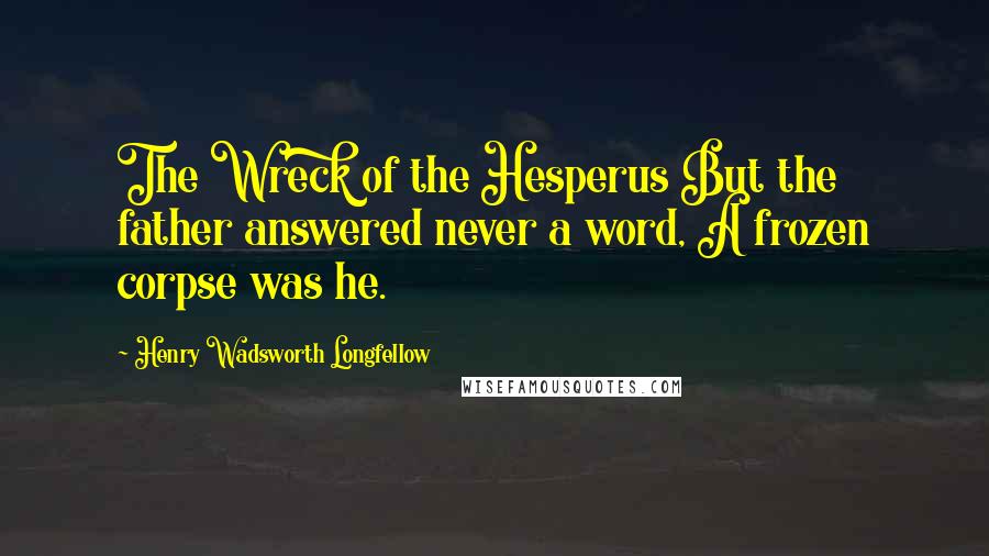 Henry Wadsworth Longfellow Quotes: The Wreck of the Hesperus But the father answered never a word, A frozen corpse was he.