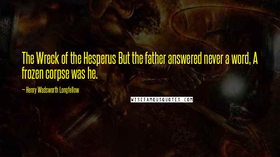 Henry Wadsworth Longfellow Quotes: The Wreck of the Hesperus But the father answered never a word, A frozen corpse was he.