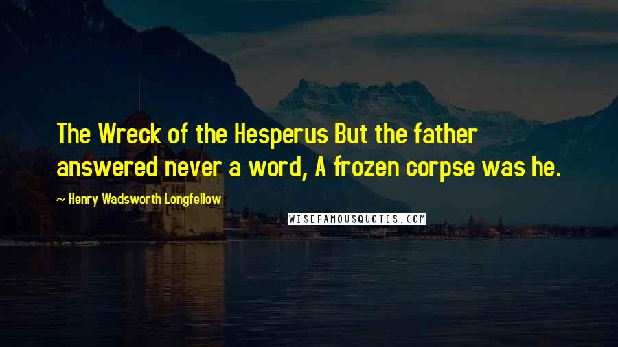 Henry Wadsworth Longfellow Quotes: The Wreck of the Hesperus But the father answered never a word, A frozen corpse was he.