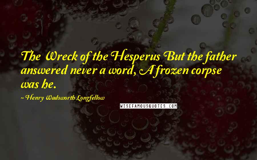 Henry Wadsworth Longfellow Quotes: The Wreck of the Hesperus But the father answered never a word, A frozen corpse was he.