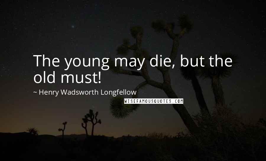 Henry Wadsworth Longfellow Quotes: The young may die, but the old must!