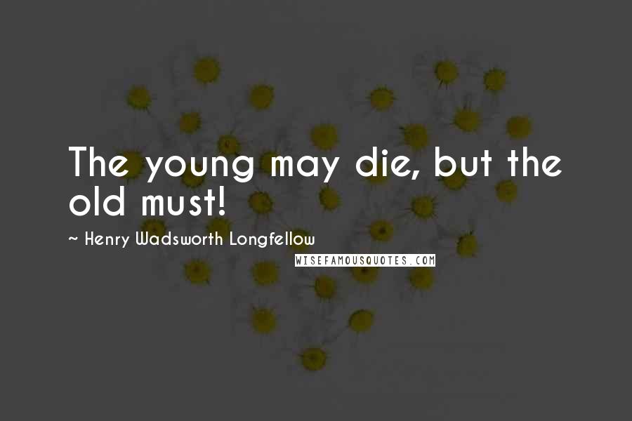 Henry Wadsworth Longfellow Quotes: The young may die, but the old must!