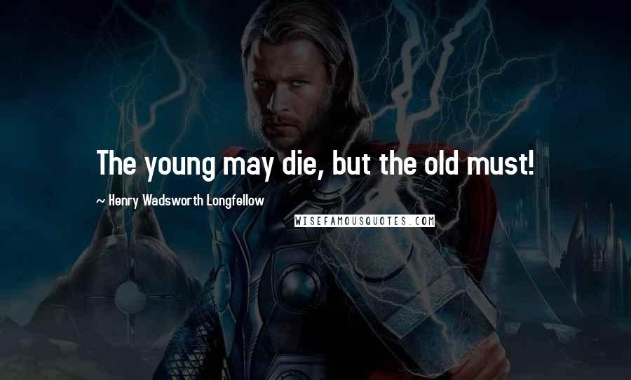 Henry Wadsworth Longfellow Quotes: The young may die, but the old must!