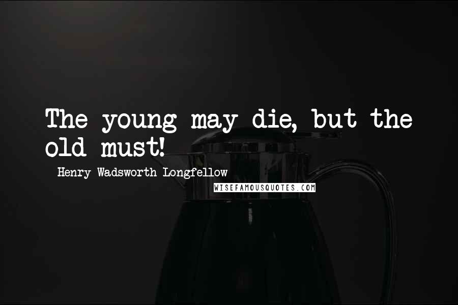 Henry Wadsworth Longfellow Quotes: The young may die, but the old must!