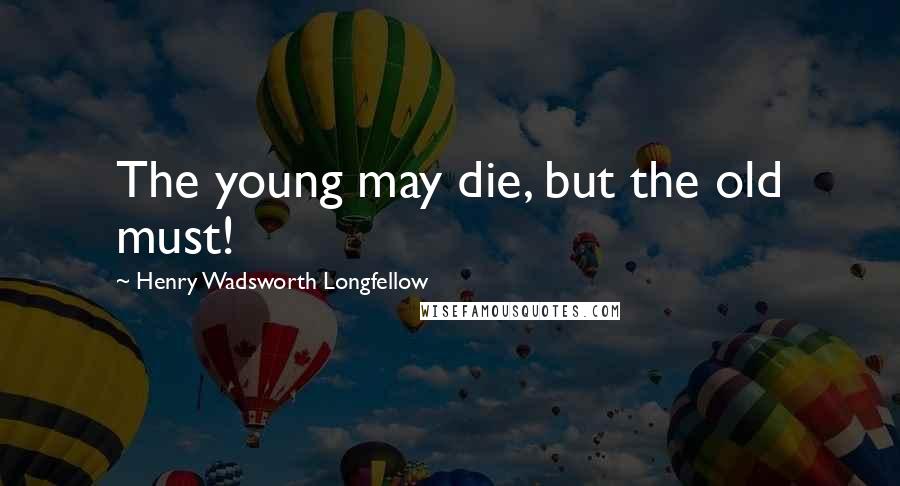 Henry Wadsworth Longfellow Quotes: The young may die, but the old must!