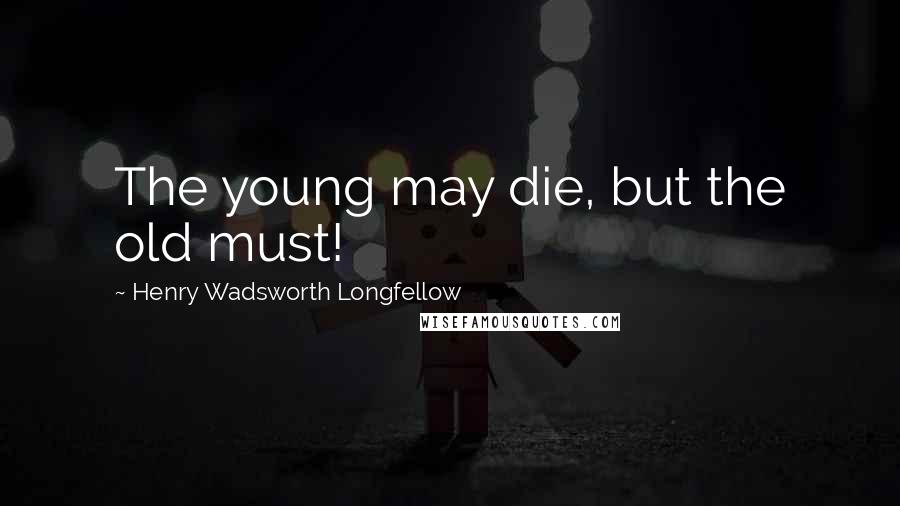 Henry Wadsworth Longfellow Quotes: The young may die, but the old must!